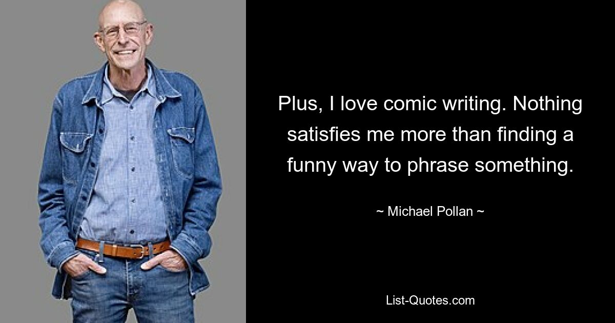 Plus, I love comic writing. Nothing satisfies me more than finding a funny way to phrase something. — © Michael Pollan