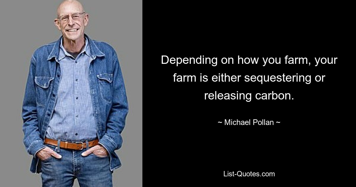 Depending on how you farm, your farm is either sequestering or releasing carbon. — © Michael Pollan