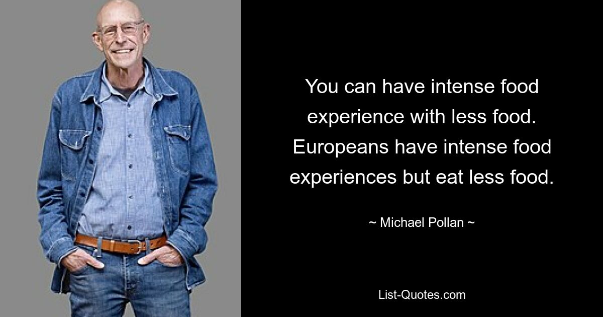 You can have intense food experience with less food. Europeans have intense food experiences but eat less food. — © Michael Pollan