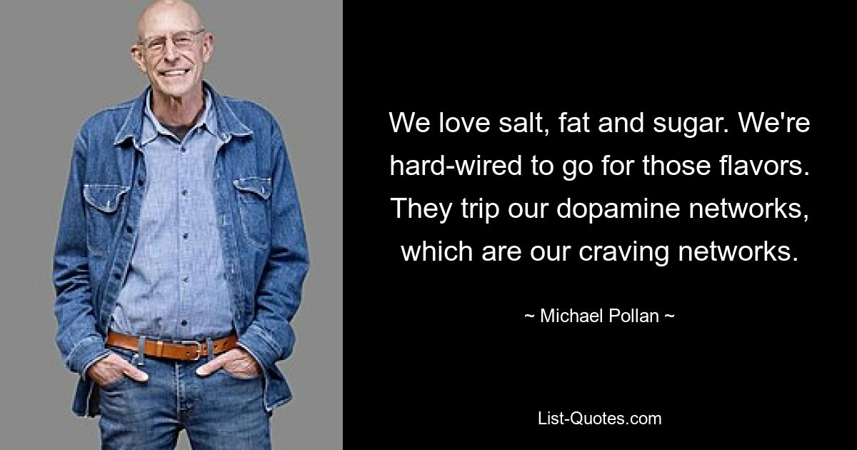 We love salt, fat and sugar. We're hard-wired to go for those flavors. They trip our dopamine networks, which are our craving networks. — © Michael Pollan