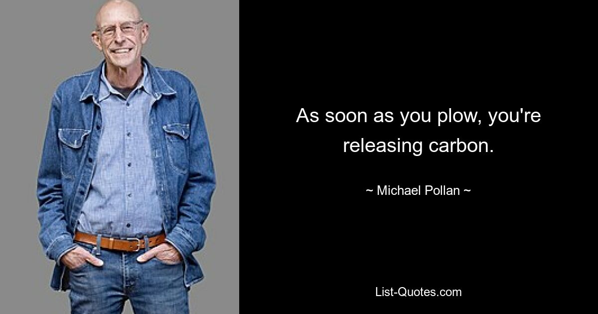 As soon as you plow, you're releasing carbon. — © Michael Pollan