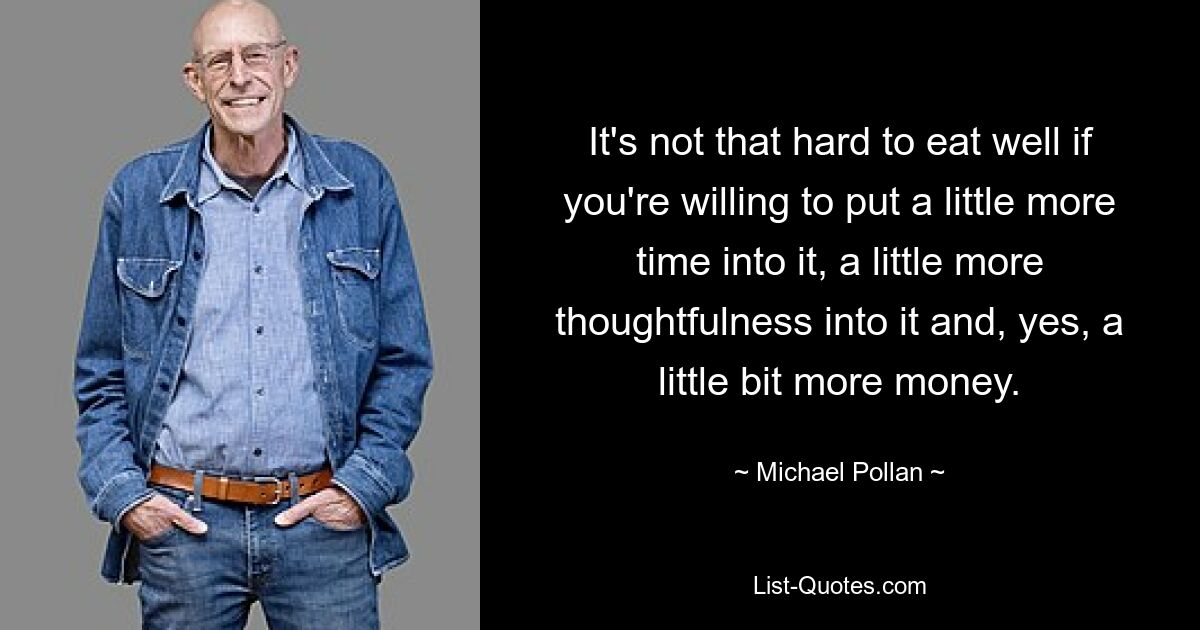 It's not that hard to eat well if you're willing to put a little more time into it, a little more thoughtfulness into it and, yes, a little bit more money. — © Michael Pollan