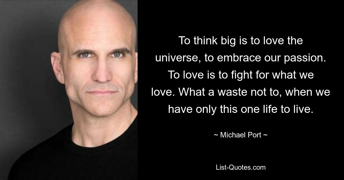 To think big is to love the universe, to embrace our passion. To love is to fight for what we love. What a waste not to, when we have only this one life to live. — © Michael Port