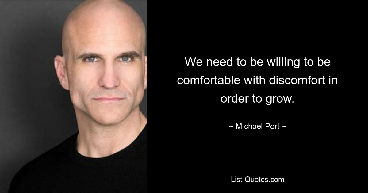 We need to be willing to be comfortable with discomfort in order to grow. — © Michael Port