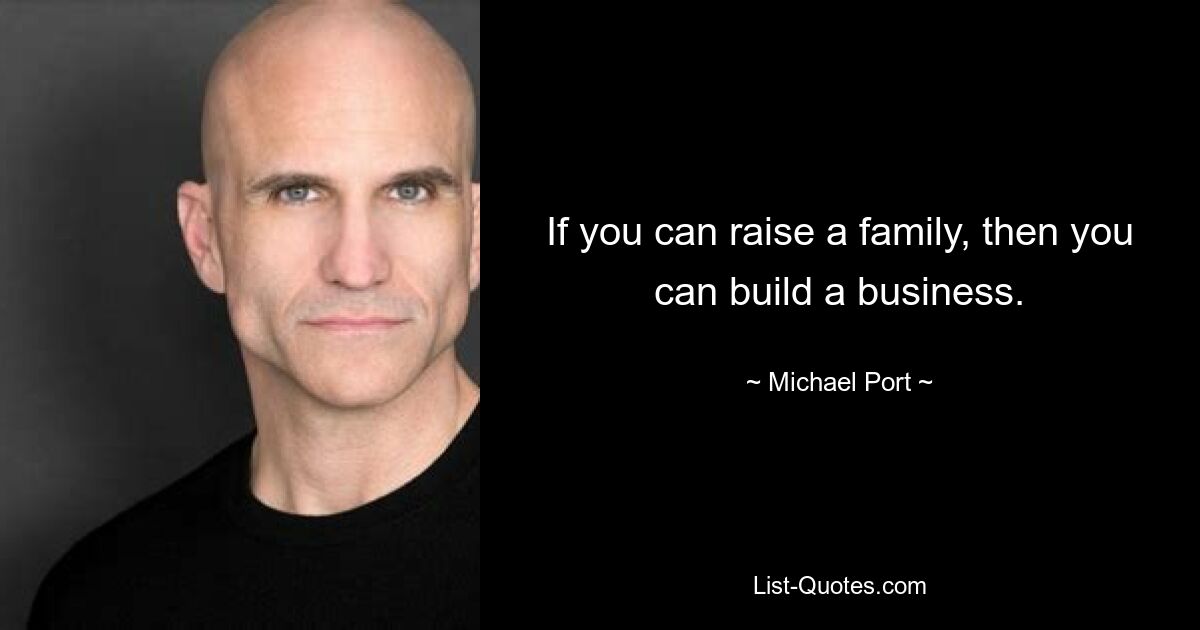 If you can raise a family, then you can build a business. — © Michael Port