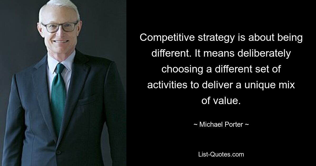 Competitive strategy is about being different. It means deliberately choosing a different set of activities to deliver a unique mix of value. — © Michael Porter