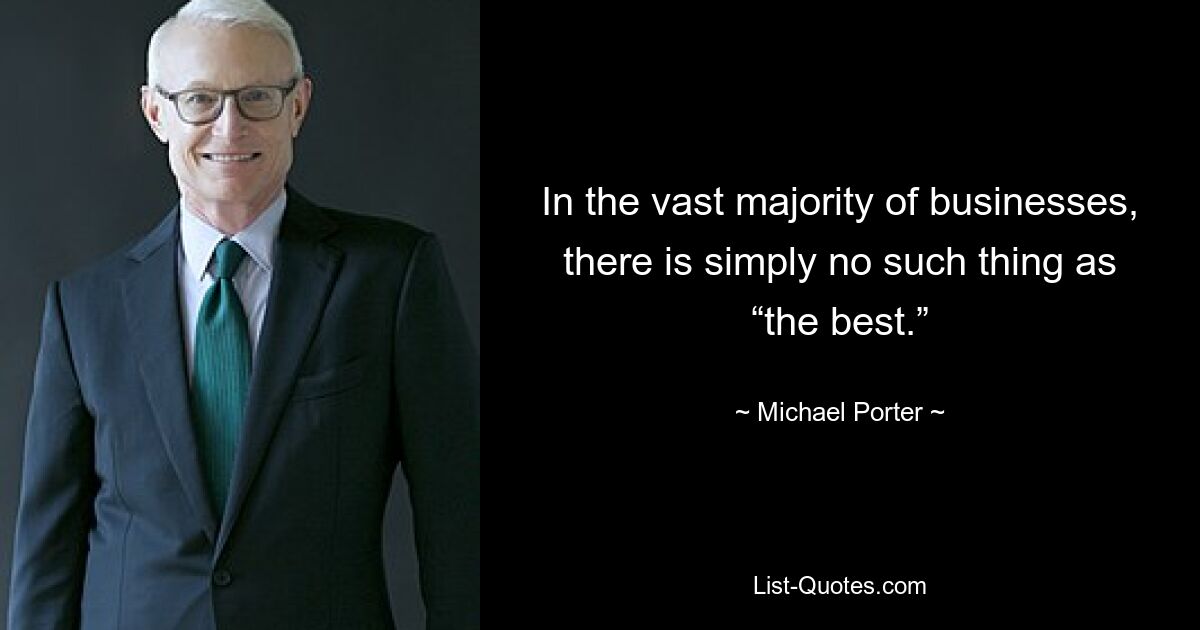 In the vast majority of businesses, there is simply no such thing as “the best.” — © Michael Porter