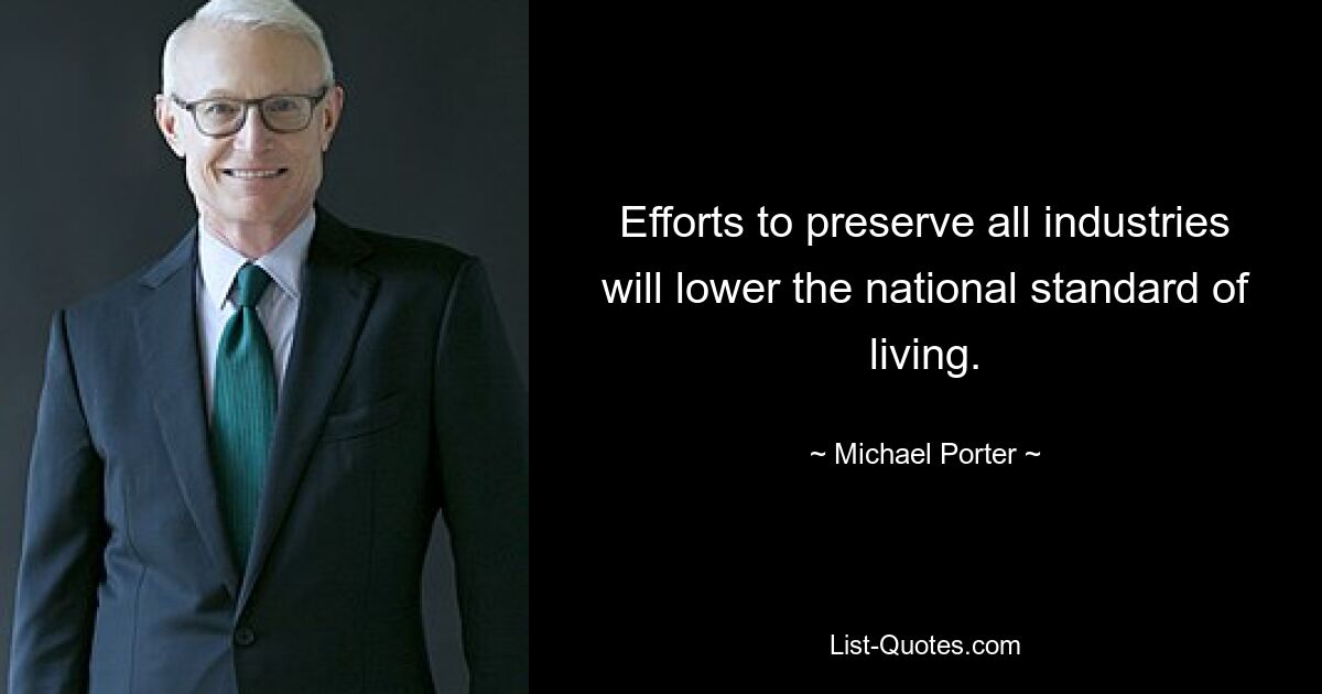 Efforts to preserve all industries will lower the national standard of living. — © Michael Porter