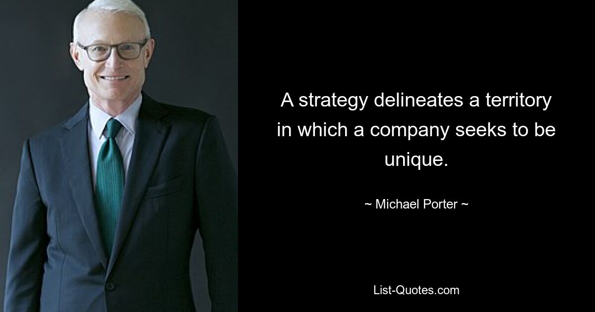 A strategy delineates a territory in which a company seeks to be unique. — © Michael Porter