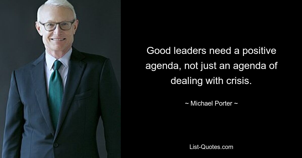 Good leaders need a positive agenda, not just an agenda of dealing with crisis. — © Michael Porter