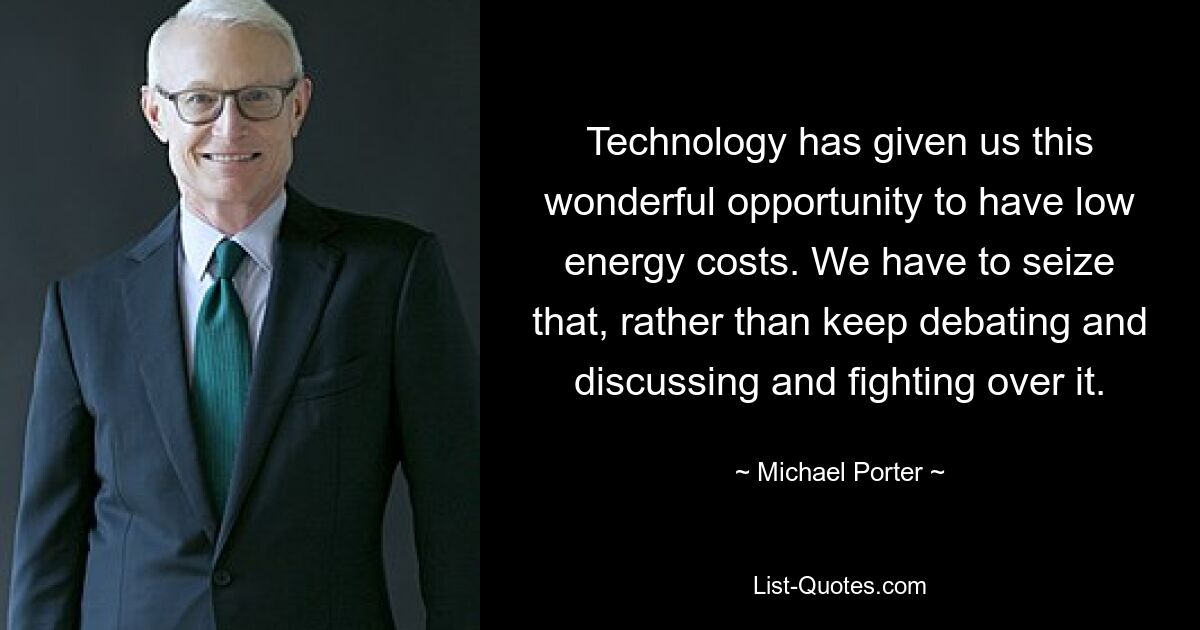 Technology has given us this wonderful opportunity to have low energy costs. We have to seize that, rather than keep debating and discussing and fighting over it. — © Michael Porter