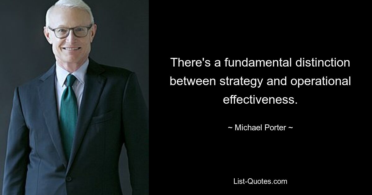 There's a fundamental distinction between strategy and operational effectiveness. — © Michael Porter