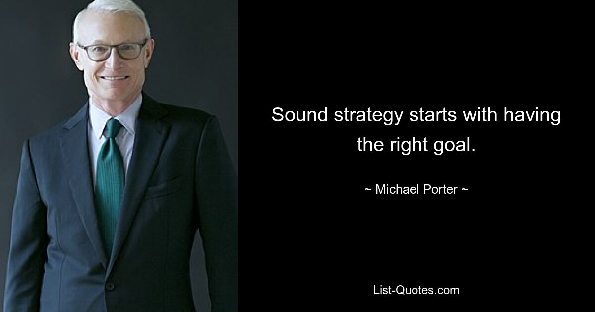 Sound strategy starts with having the right goal. — © Michael Porter