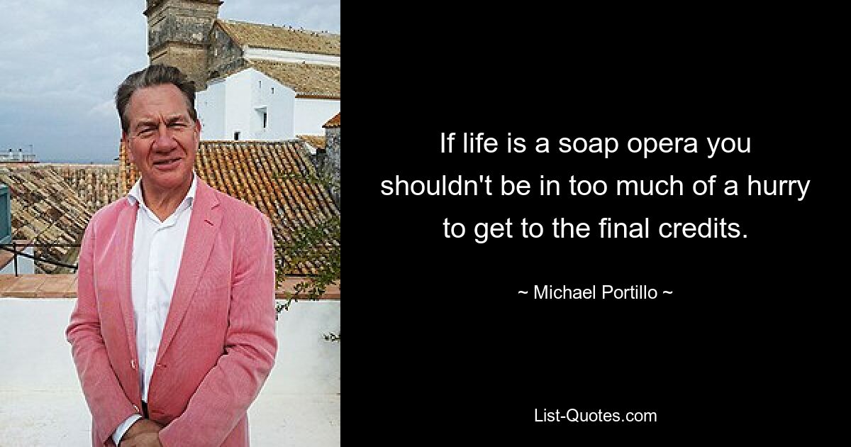 If life is a soap opera you shouldn't be in too much of a hurry to get to the final credits. — © Michael Portillo