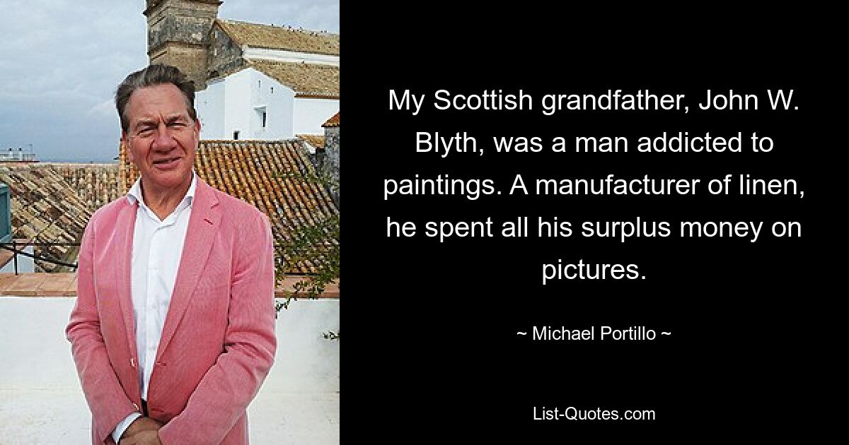 My Scottish grandfather, John W. Blyth, was a man addicted to paintings. A manufacturer of linen, he spent all his surplus money on pictures. — © Michael Portillo