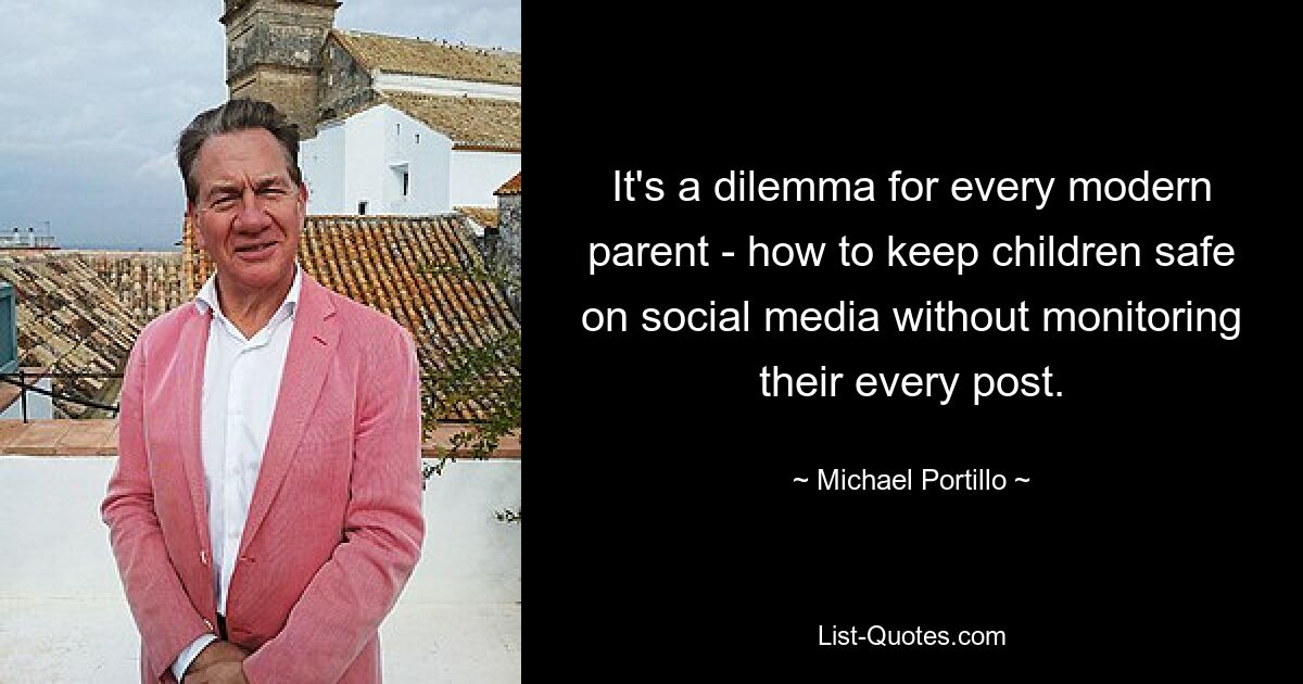 It's a dilemma for every modern parent - how to keep children safe on social media without monitoring their every post. — © Michael Portillo