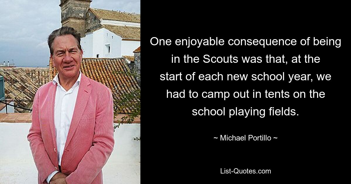 One enjoyable consequence of being in the Scouts was that, at the start of each new school year, we had to camp out in tents on the school playing fields. — © Michael Portillo