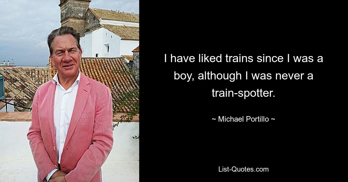 I have liked trains since I was a boy, although I was never a train-spotter. — © Michael Portillo