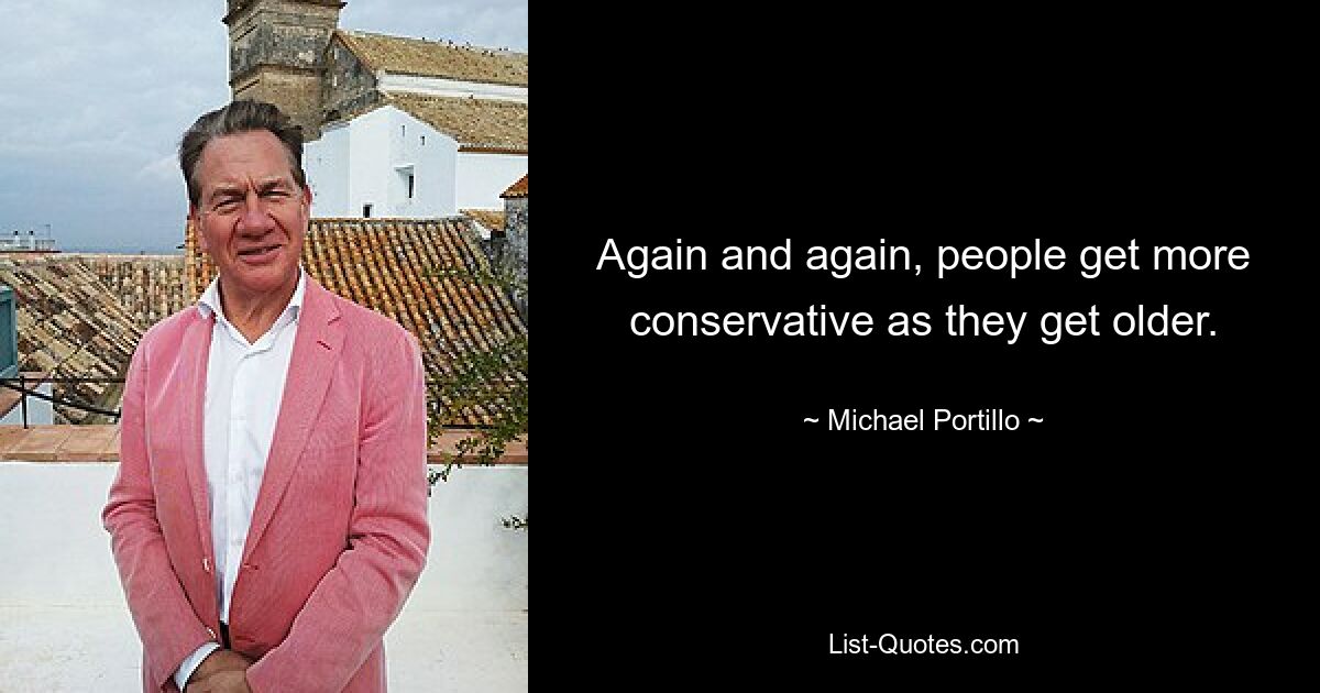 Again and again, people get more conservative as they get older. — © Michael Portillo