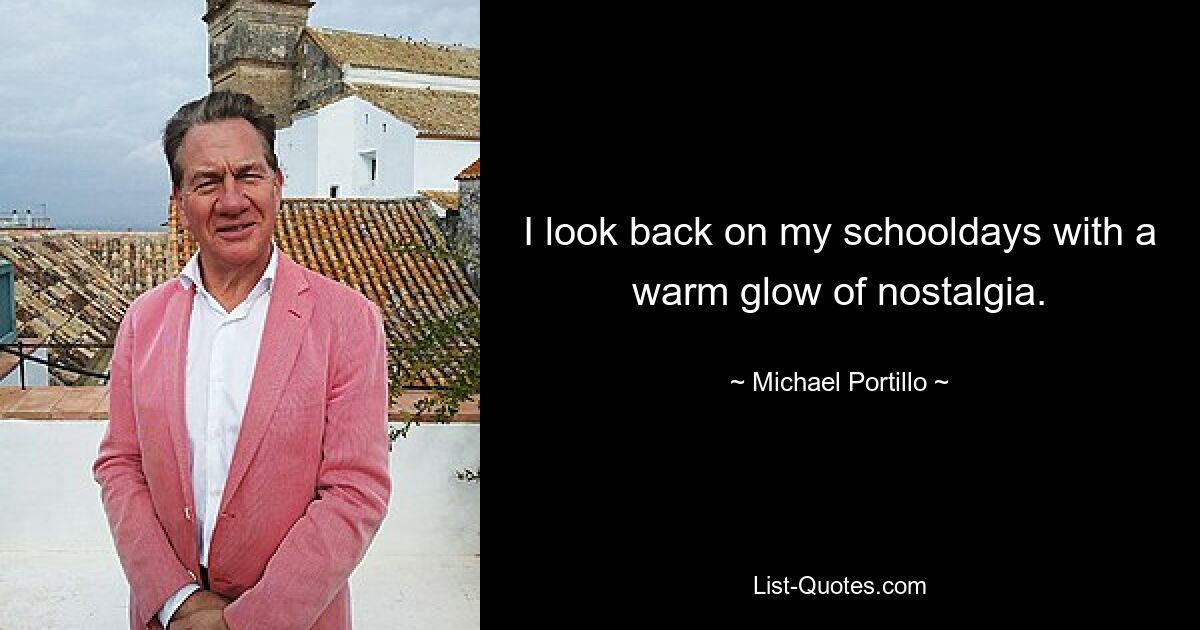 I look back on my schooldays with a warm glow of nostalgia. — © Michael Portillo