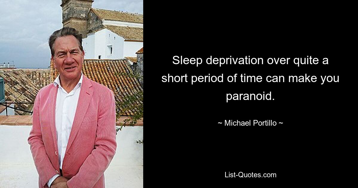 Sleep deprivation over quite a short period of time can make you paranoid. — © Michael Portillo