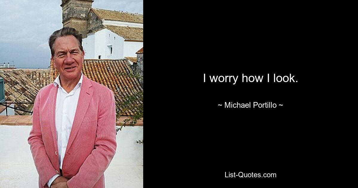 I worry how I look. — © Michael Portillo