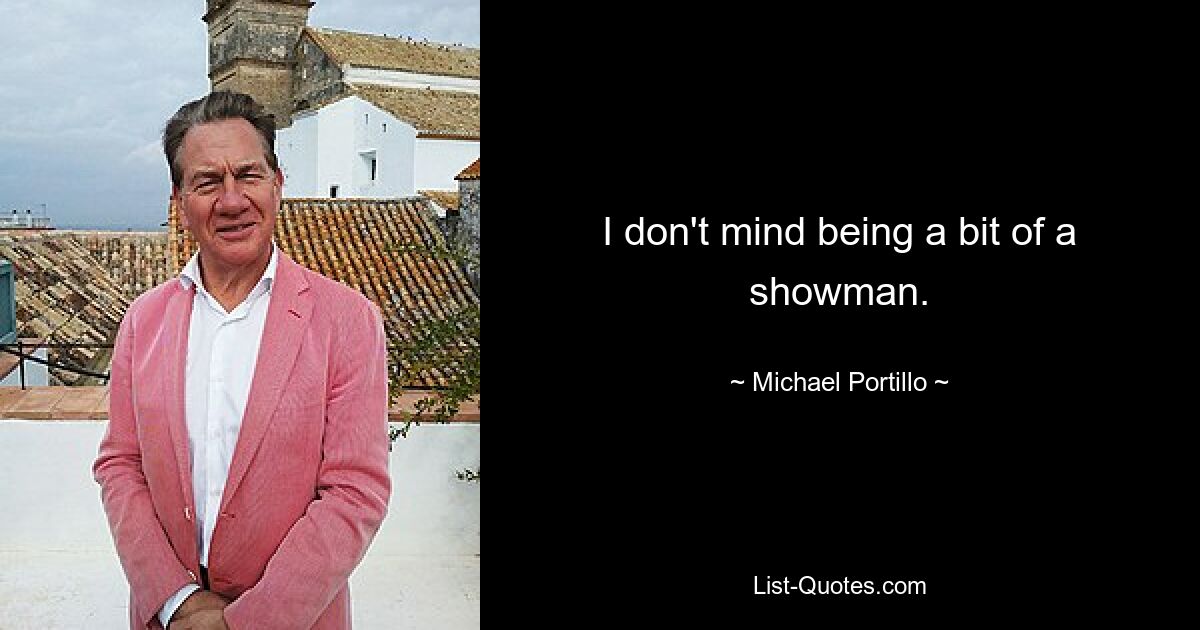 I don't mind being a bit of a showman. — © Michael Portillo