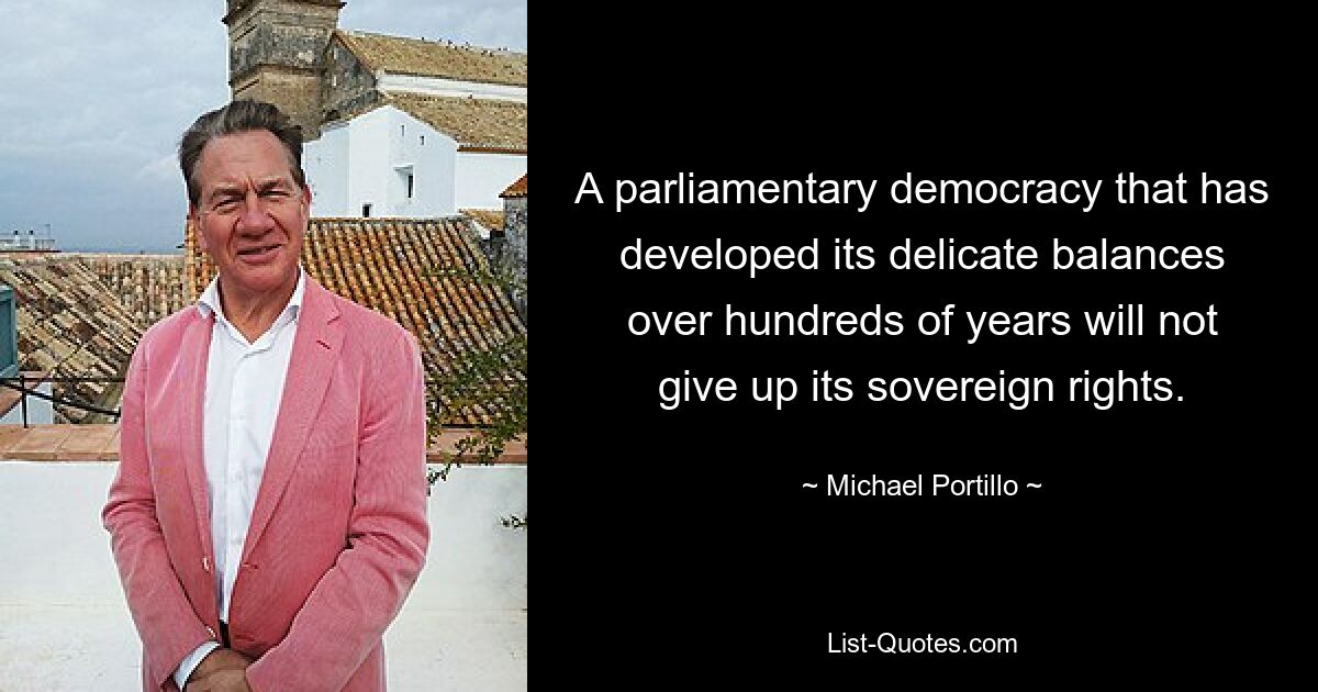 A parliamentary democracy that has developed its delicate balances over hundreds of years will not give up its sovereign rights. — © Michael Portillo