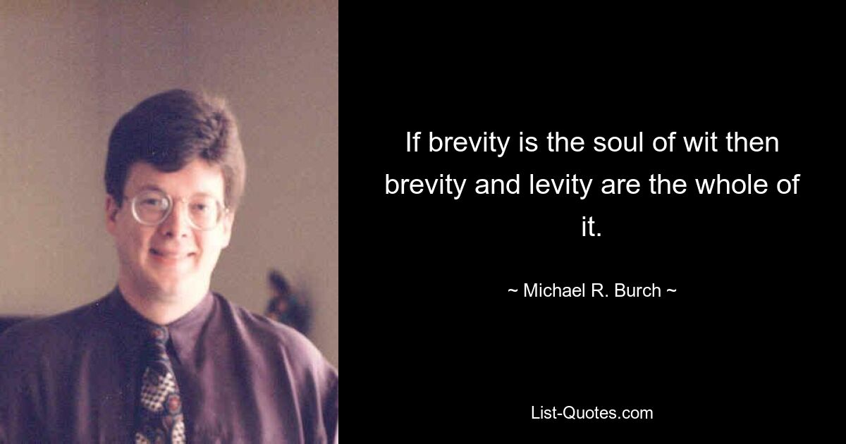 If brevity is the soul of wit then brevity and levity are the whole of it. — © Michael R. Burch