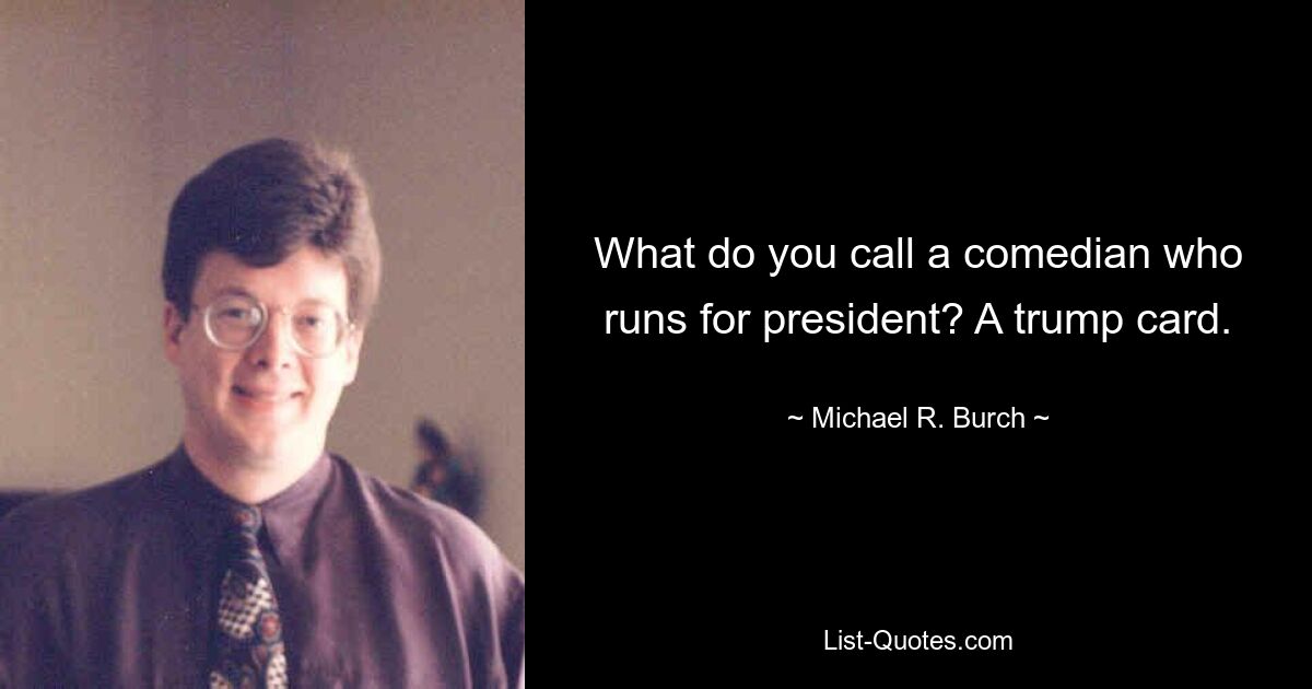 What do you call a comedian who runs for president? A trump card. — © Michael R. Burch