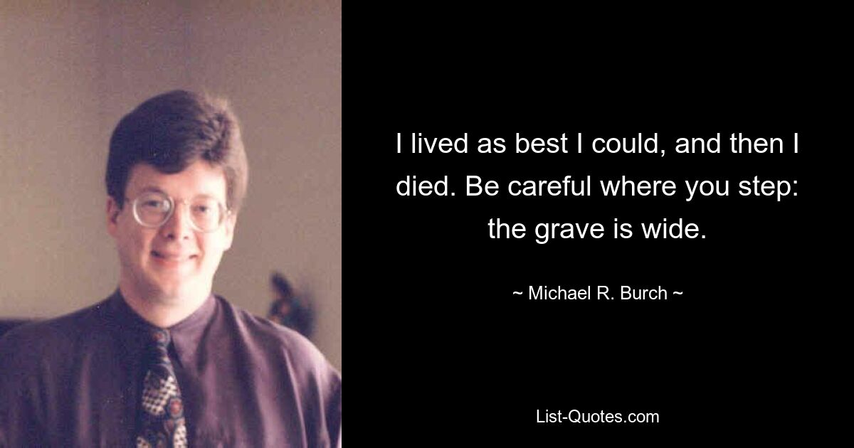 I lived as best I could, and then I died. Be careful where you step: the grave is wide. — © Michael R. Burch