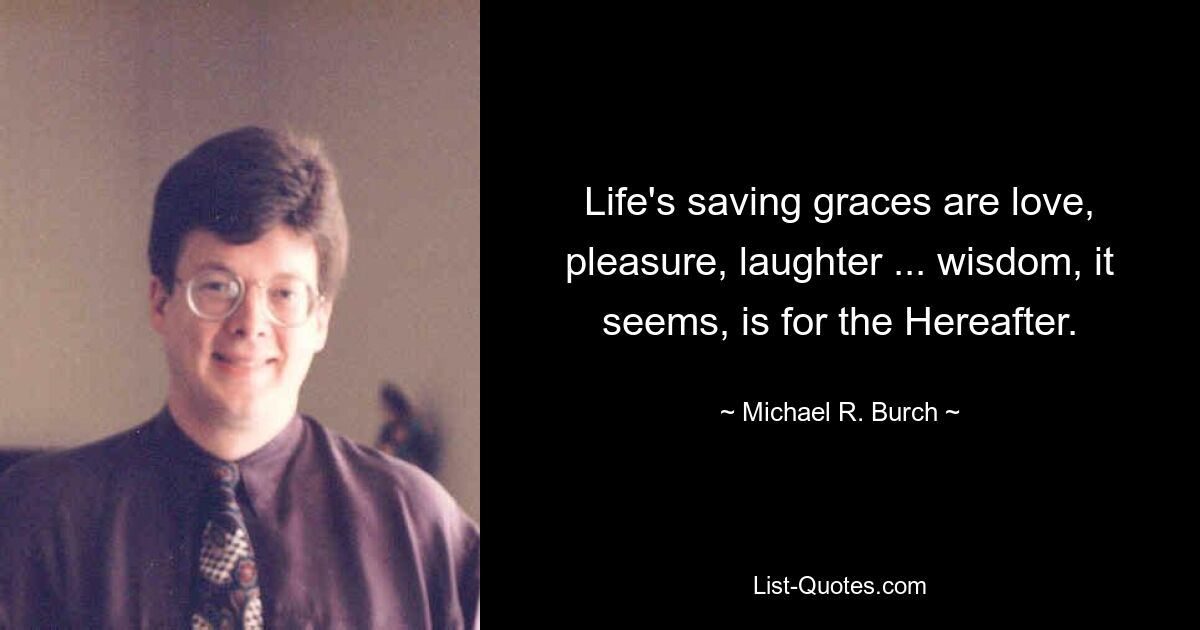 Life's saving graces are love, pleasure, laughter ... wisdom, it seems, is for the Hereafter. — © Michael R. Burch