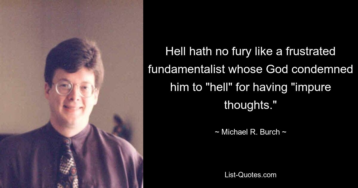 Hell hath no fury like a frustrated fundamentalist whose God condemned him to "hell" for having "impure thoughts." — © Michael R. Burch