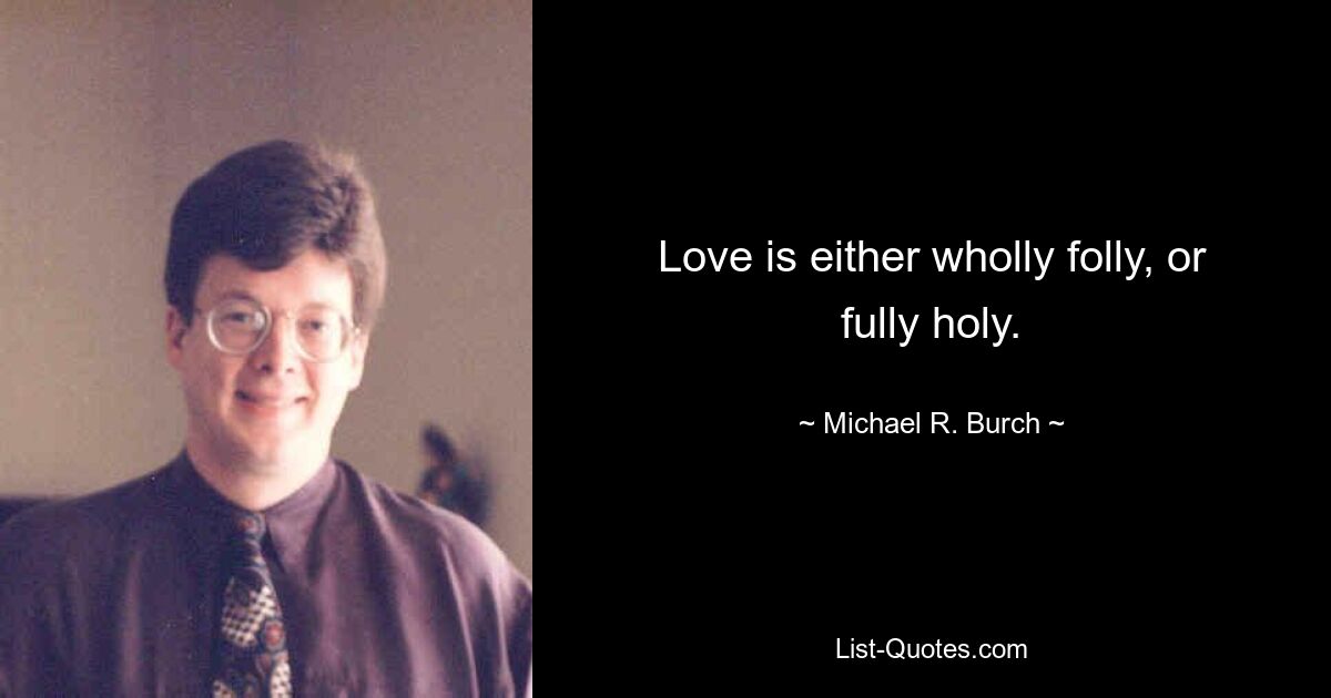 Love is either wholly folly, or fully holy. — © Michael R. Burch