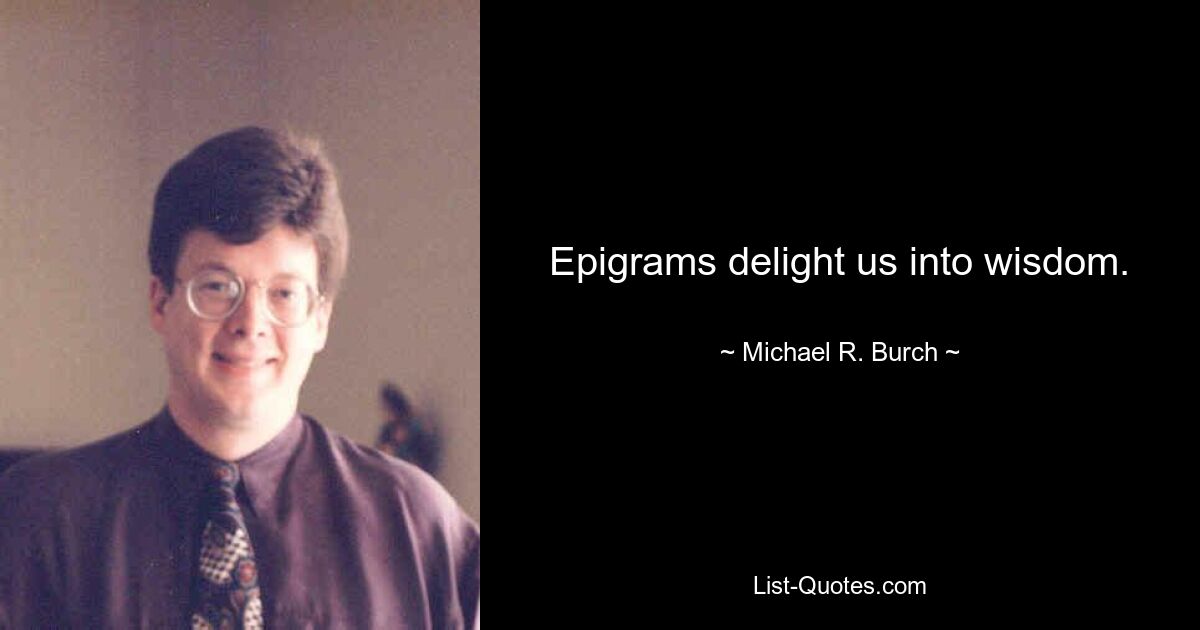 Epigrams delight us into wisdom. — © Michael R. Burch