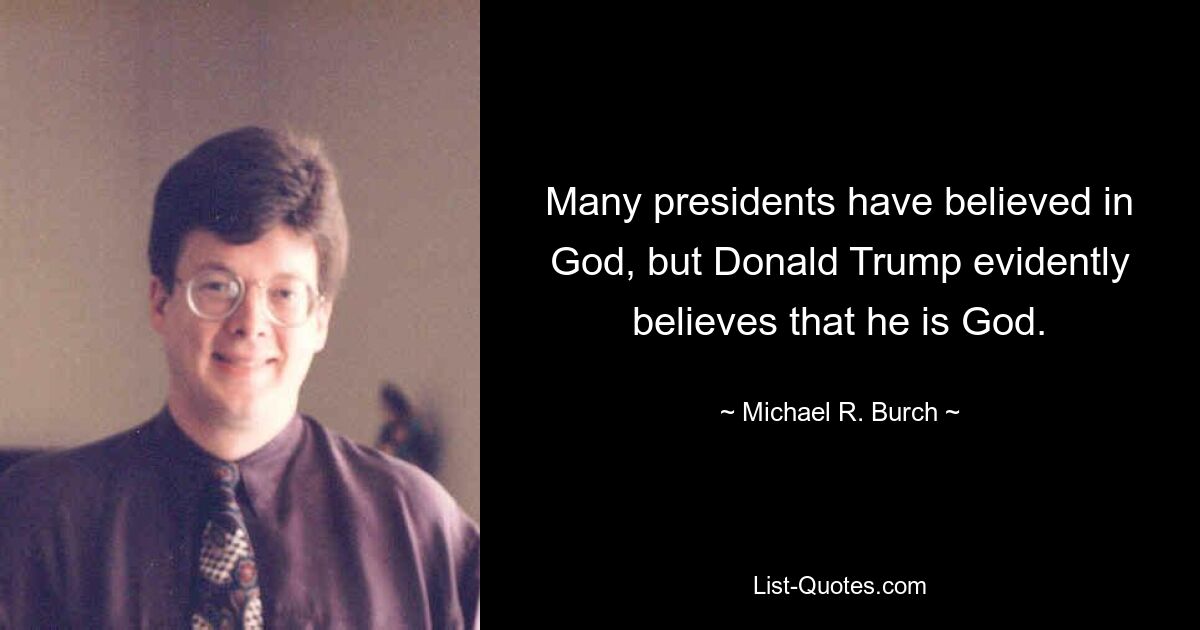 Many presidents have believed in God, but Donald Trump evidently believes that he is God. — © Michael R. Burch