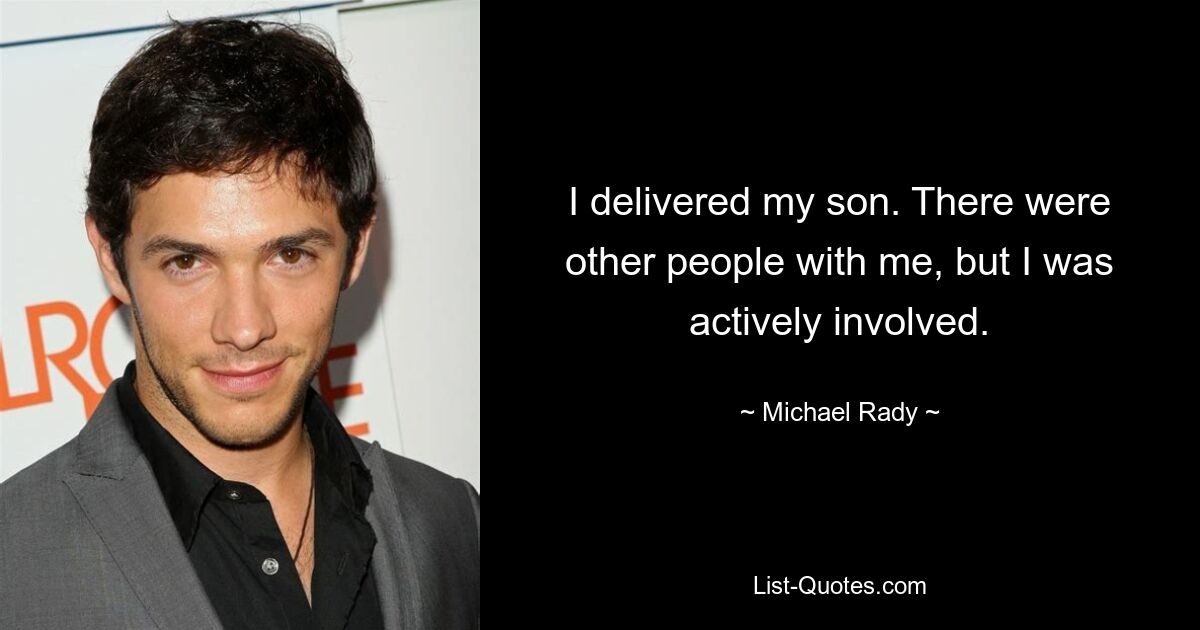 I delivered my son. There were other people with me, but I was actively involved. — © Michael Rady