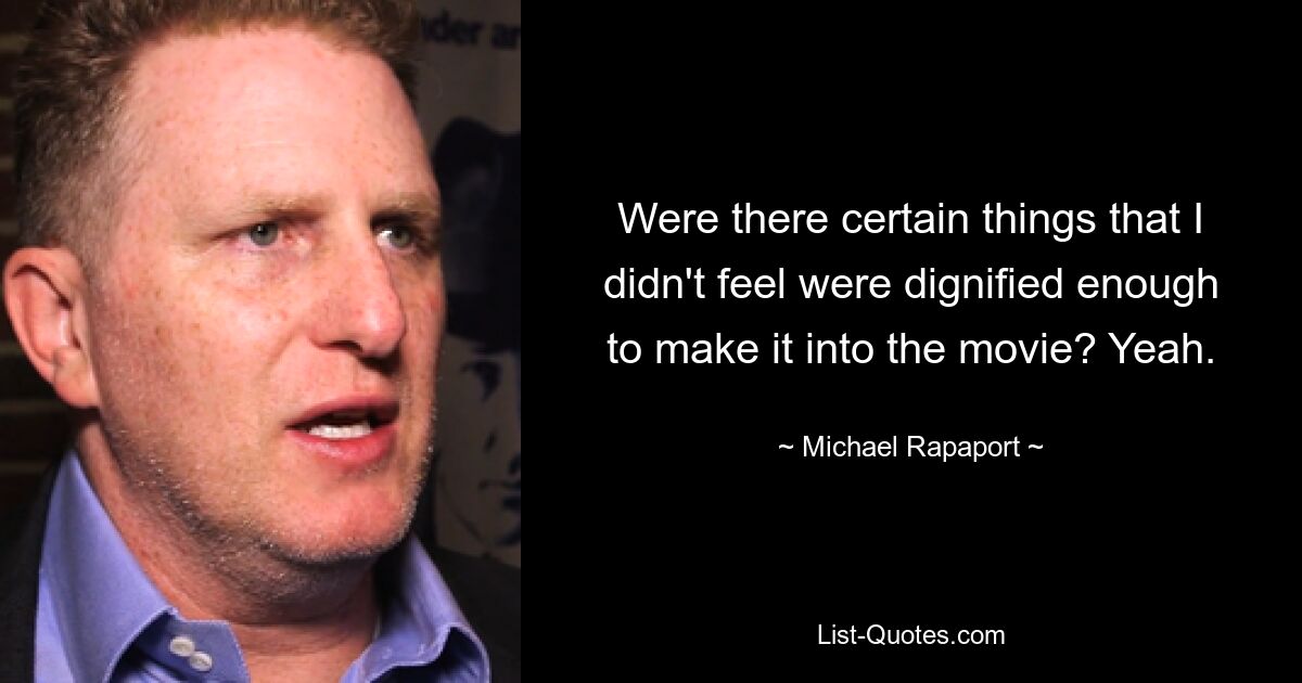 Were there certain things that I didn't feel were dignified enough to make it into the movie? Yeah. — © Michael Rapaport