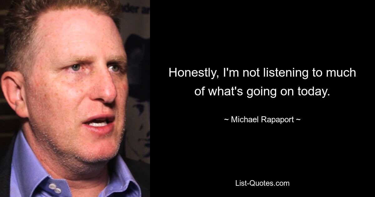 Honestly, I'm not listening to much of what's going on today. — © Michael Rapaport