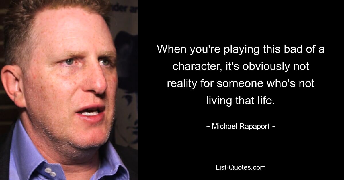 When you're playing this bad of a character, it's obviously not reality for someone who's not living that life. — © Michael Rapaport