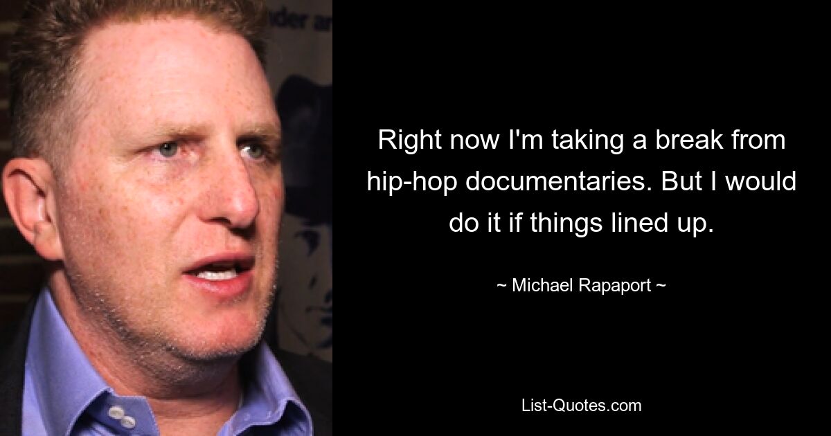 Right now I'm taking a break from hip-hop documentaries. But I would do it if things lined up. — © Michael Rapaport