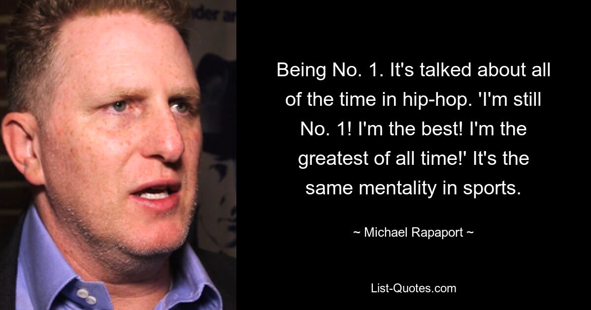 Being No. 1. It's talked about all of the time in hip-hop. 'I'm still No. 1! I'm the best! I'm the greatest of all time!' It's the same mentality in sports. — © Michael Rapaport