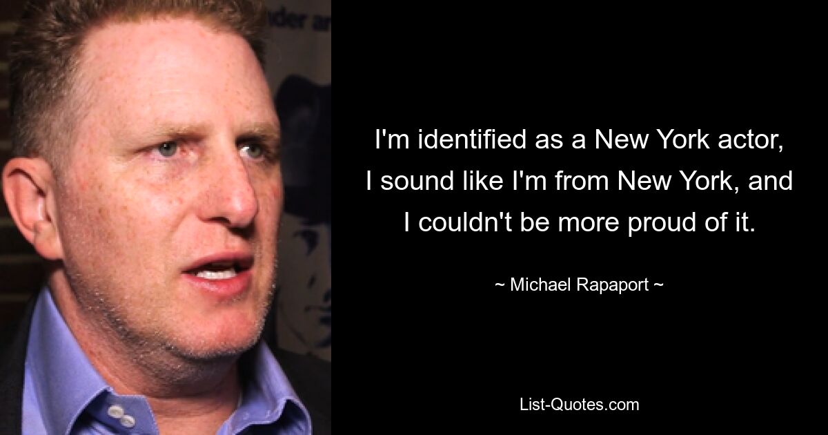 I'm identified as a New York actor, I sound like I'm from New York, and I couldn't be more proud of it. — © Michael Rapaport