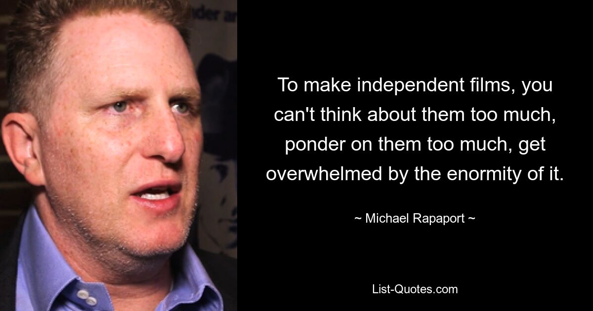 To make independent films, you can't think about them too much, ponder on them too much, get overwhelmed by the enormity of it. — © Michael Rapaport