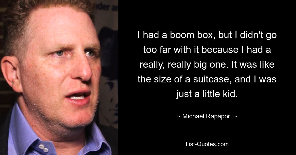 I had a boom box, but I didn't go too far with it because I had a really, really big one. It was like the size of a suitcase, and I was just a little kid. — © Michael Rapaport