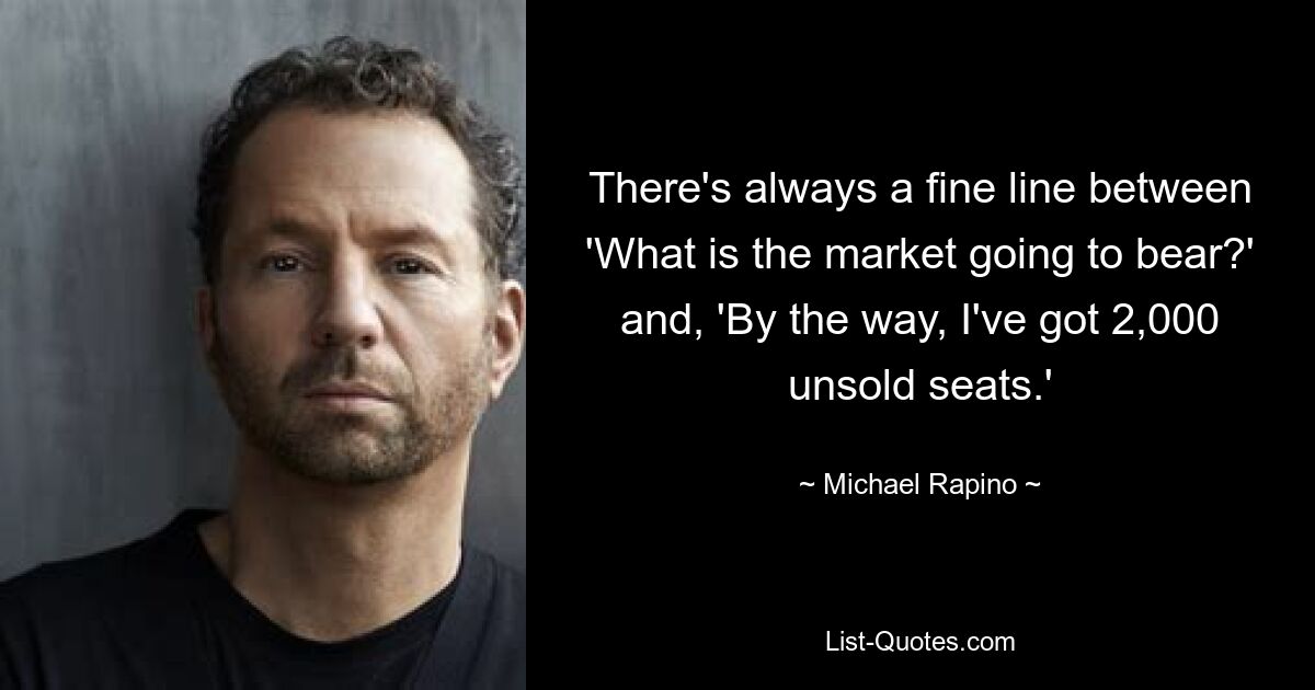 There's always a fine line between 'What is the market going to bear?' and, 'By the way, I've got 2,000 unsold seats.' — © Michael Rapino