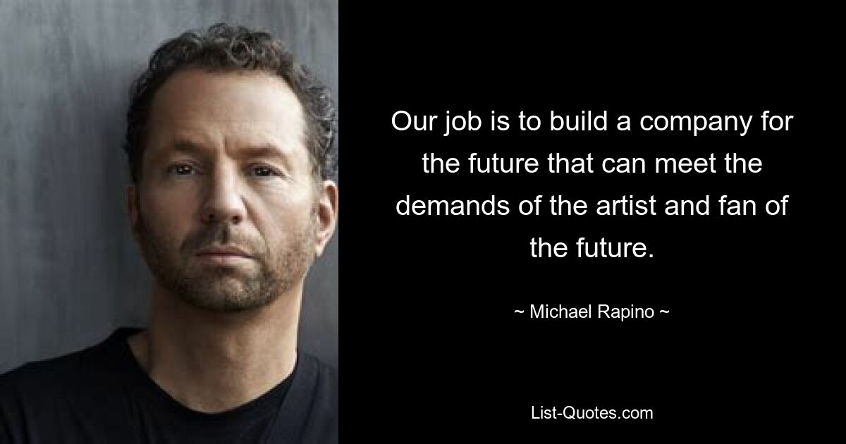 Our job is to build a company for the future that can meet the demands of the artist and fan of the future. — © Michael Rapino