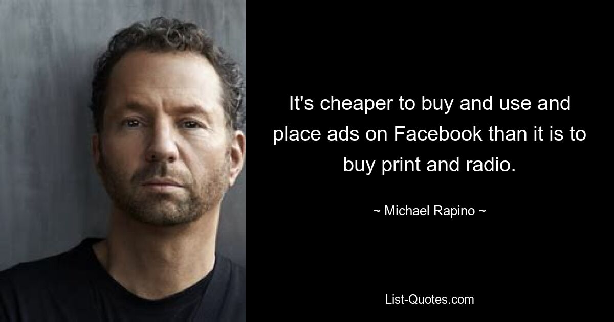 It's cheaper to buy and use and place ads on Facebook than it is to buy print and radio. — © Michael Rapino