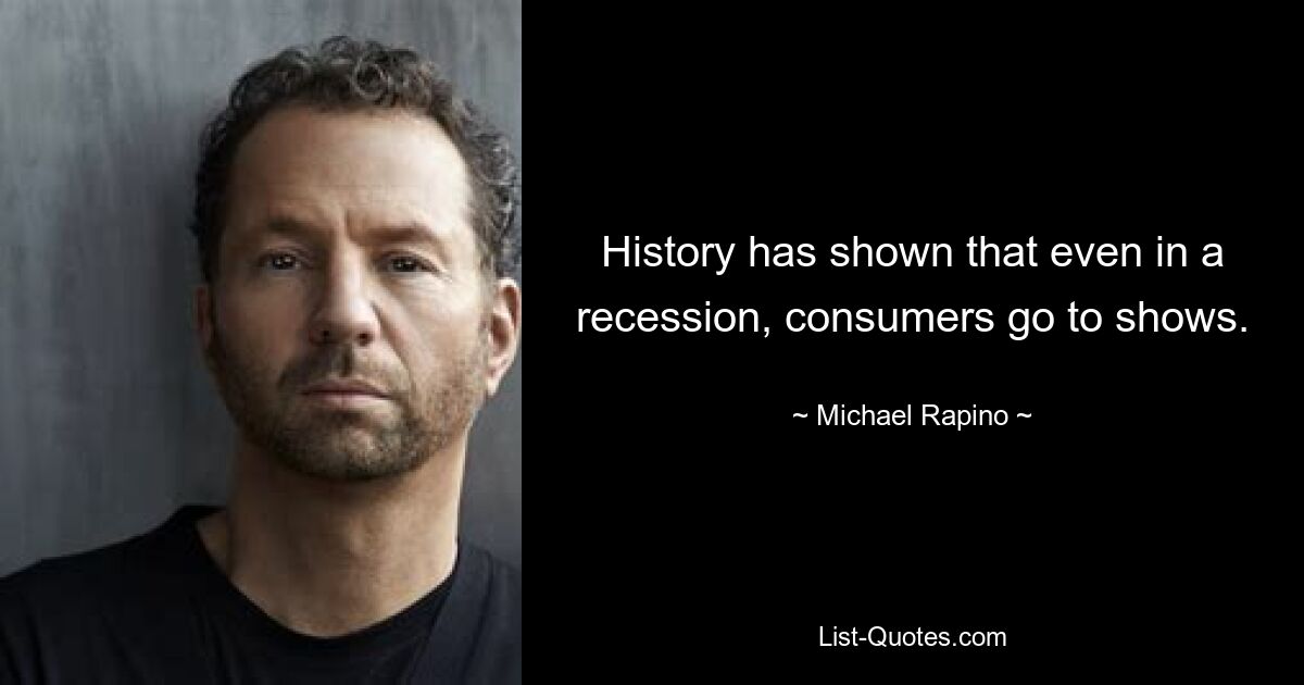 History has shown that even in a recession, consumers go to shows. — © Michael Rapino