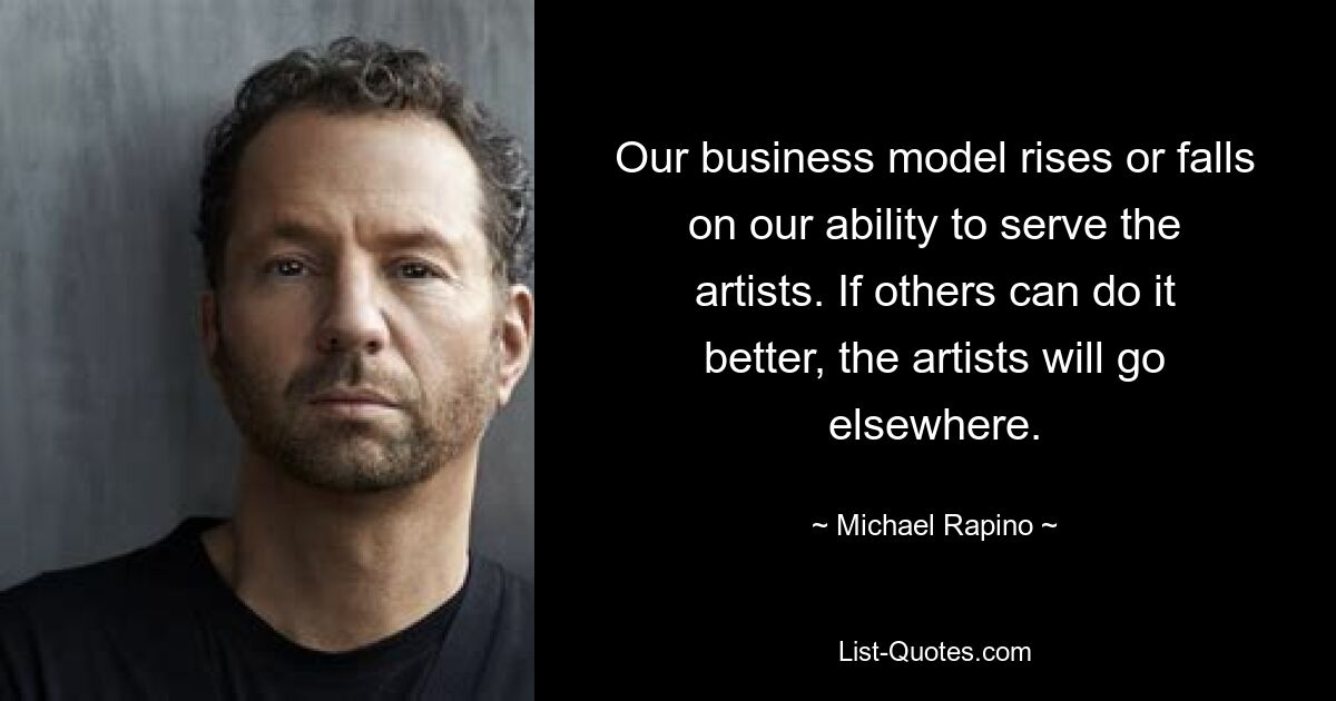 Our business model rises or falls on our ability to serve the artists. If others can do it better, the artists will go elsewhere. — © Michael Rapino